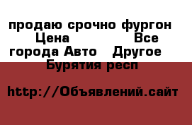 продаю срочно фургон  › Цена ­ 170 000 - Все города Авто » Другое   . Бурятия респ.